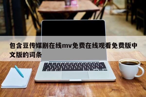 包含豆传媒剧在线mv免费在线观看免费版中文版的词条
