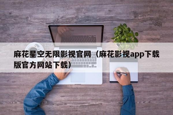 麻花星空无限影视官网(麻花影视app下载版官方网站下载)