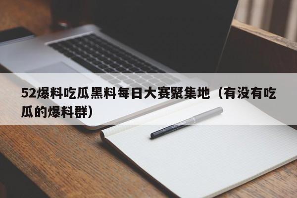 52爆料吃瓜黑料每日大赛聚集地(有没有吃瓜的爆料群)