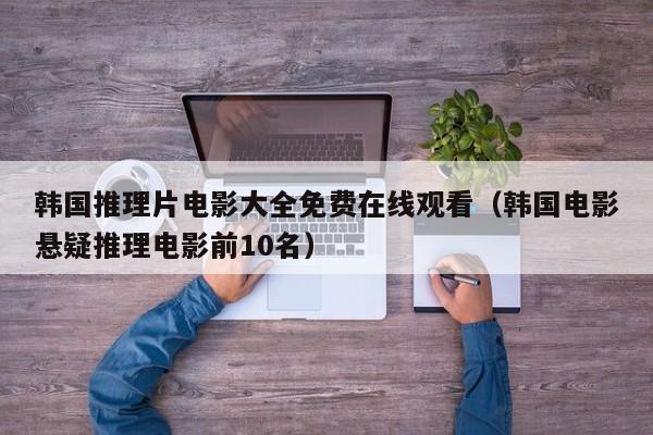 韩国推理片电影大全免费在线观看(韩国电影悬疑推理电影前10名)