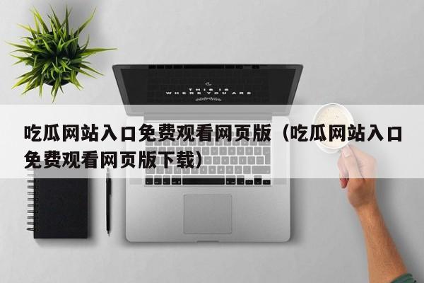 吃瓜网站入口免费观看网页版(吃瓜网站入口免费观看网页版下载)