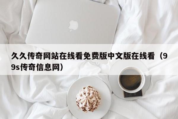 久久传奇网站在线看免费版中文版在线看(99s传奇信息网)