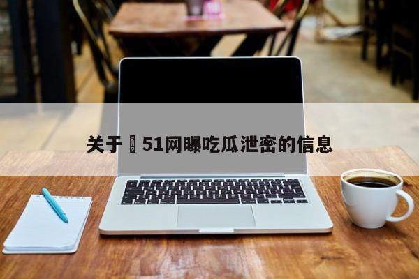 关于❤51网曝吃瓜泄密的信息