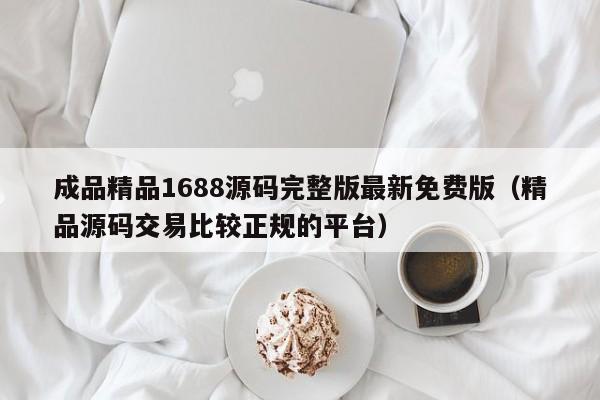 成品精品1688源码完整版最新免费版(精品源码交易比较正规的平台)