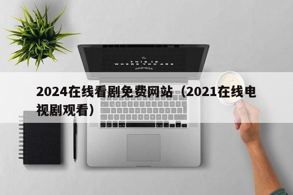 2024在线看剧免费网站(2021在线电视剧观看)