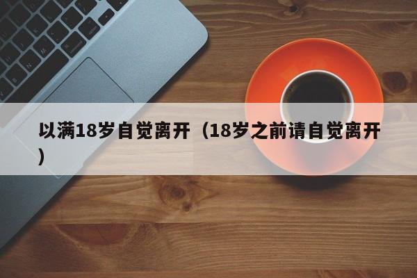 以满18岁自觉离开(18岁之前请自觉离开)