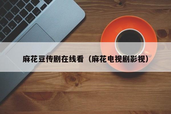 麻花豆传剧在线看(麻花电视剧影视)