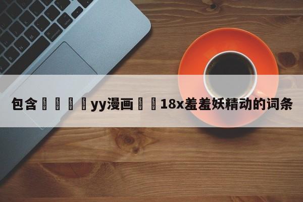 包含💛yy漫画❤️18x羞羞妖精动的词条