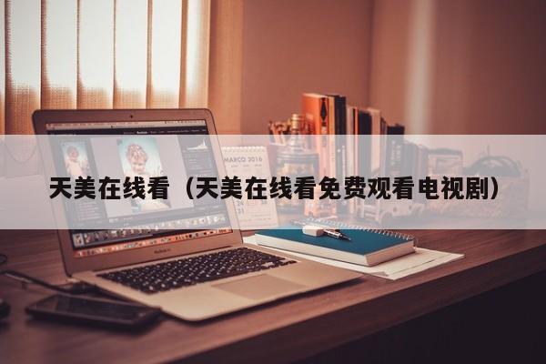天美在线看(天美在线看免费观看电视剧)