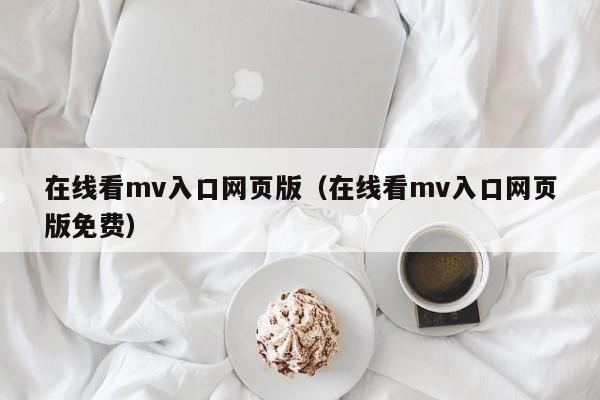 在线看mv入口网页版(在线看mv入口网页版免费)