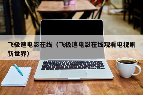 飞极速电影在线(飞极速电影在线观看电视剧新世界)