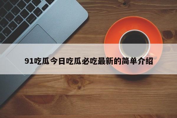 91吃瓜今日吃瓜必吃最新的简单介绍