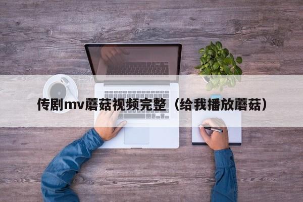 传剧mv蘑菇视频完整(给我播放蘑菇)