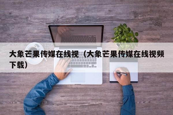 大象芒果传媒在线视(大象芒果传媒在线视频下载)