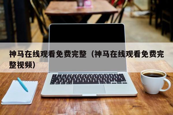 神马在线观看免费完整(神马在线观看免费完整视频)