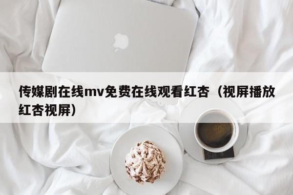 传媒剧在线mv免费在线观看红杏(视屏播放红杏视屏)