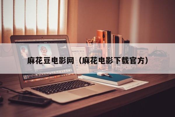 麻花豆电影网(麻花电影下载官方)