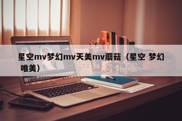 星空mv梦幻mv天美mv蘑菇(星空 梦幻 唯美)