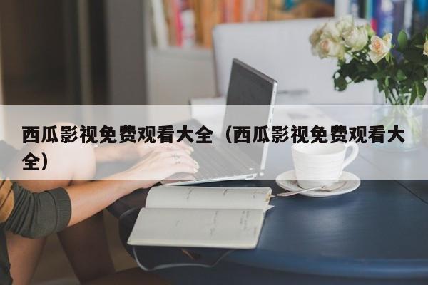 西瓜影视免费观看大全(西瓜影视免费观看大全)