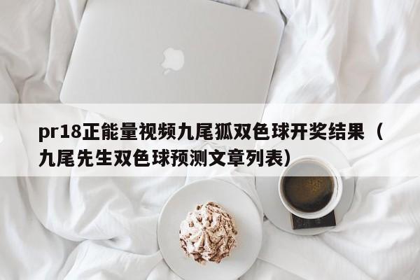 pr18正能量视频九尾狐双色球开奖结果(九尾先生双色球预测文章列表)