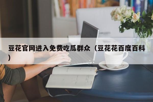 豆花官网进入免费吃瓜群众(豆花花百度百科)