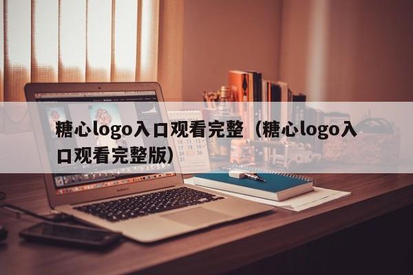 糖心logo入口观看完整(糖心logo入口观看完整版)