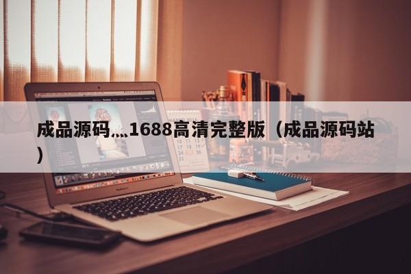 成品源码灬1688高清完整版(成品源码站)
