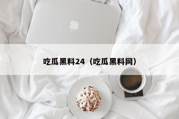 吃瓜黑料24(吃瓜黑料网)