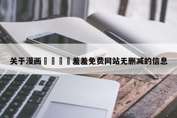 关于漫画🈲羞羞免费网站无删减的信息