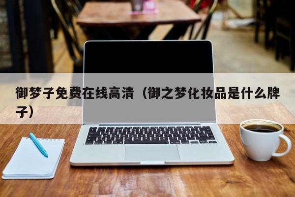 御梦子免费在线高清(御之梦化妆品是什么牌子)