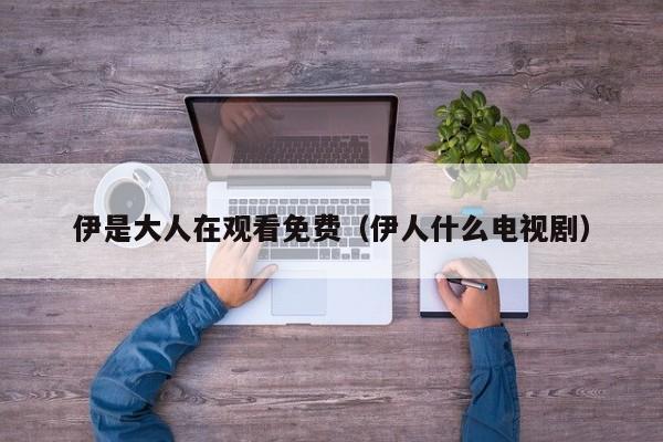 伊是大人在观看免费(伊人什么电视剧)
