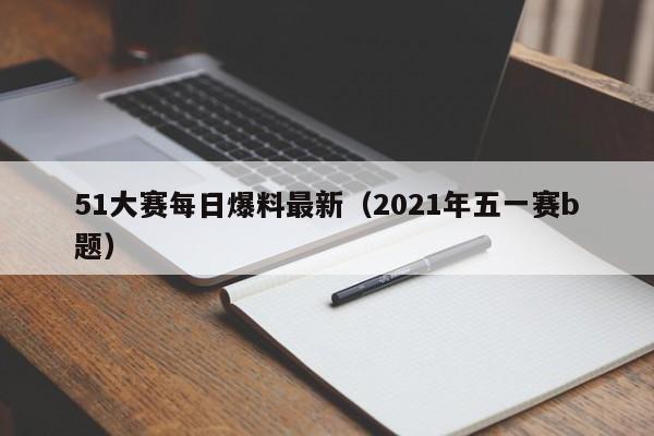 51大赛每日爆料最新(2021年五一赛b题)