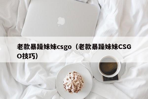 老款暴躁妹妹csgo(老款暴躁妹妹CSGO技巧)