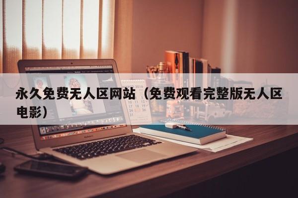 永久免费无人区网站(免费观看完整版无人区电影)
