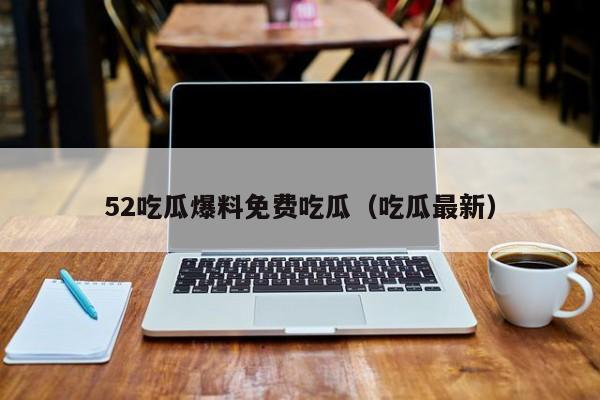 52吃瓜爆料免费吃瓜(吃瓜最新)
