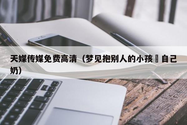 天媒传媒免费高清(梦见抱别人的小孩暍自己奶)