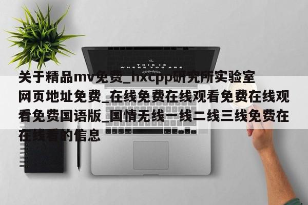关于精品mv免费_hxcpp研究所实验室网页地址免费_在线免费在线观看免费在线观看免费国语版_国情无线一线二线三线免费在在线看的信息
