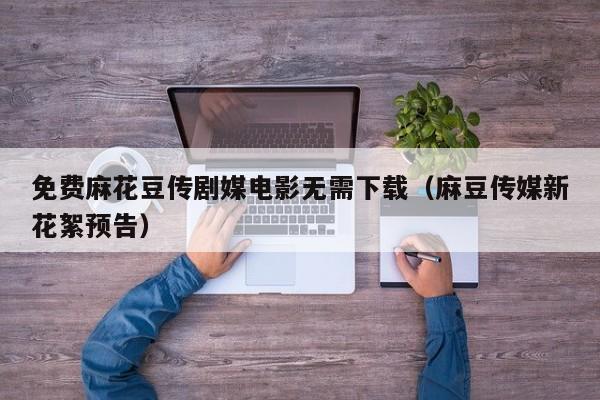 免费麻花豆传剧媒电影无需下载(麻豆传媒新花絮预告)