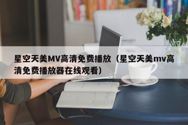 星空天美MV高清免费播放(星空天美mv高清免费播放器在线观看)