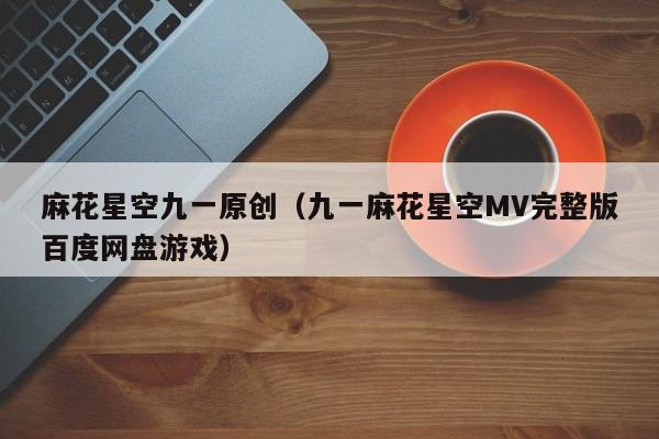麻花星空九一原创(九一麻花星空MV完整版百度网盘游戏)
