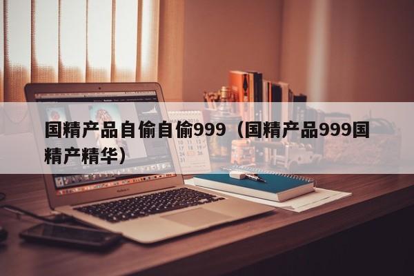国精产品自偷自偷999(国精产品999国精产精华)